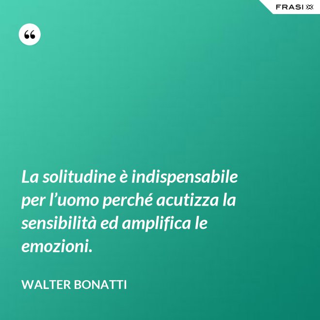 La solitudine è indispensabile per l’uomo perché acutizza la sensibilità ed amplifica le emozioni. - Walter Bonatti