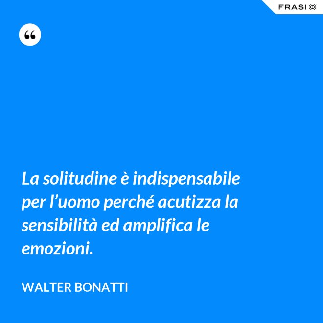 La solitudine è indispensabile per l’uomo perché acutizza la sensibilità ed amplifica le emozioni. - Walter Bonatti