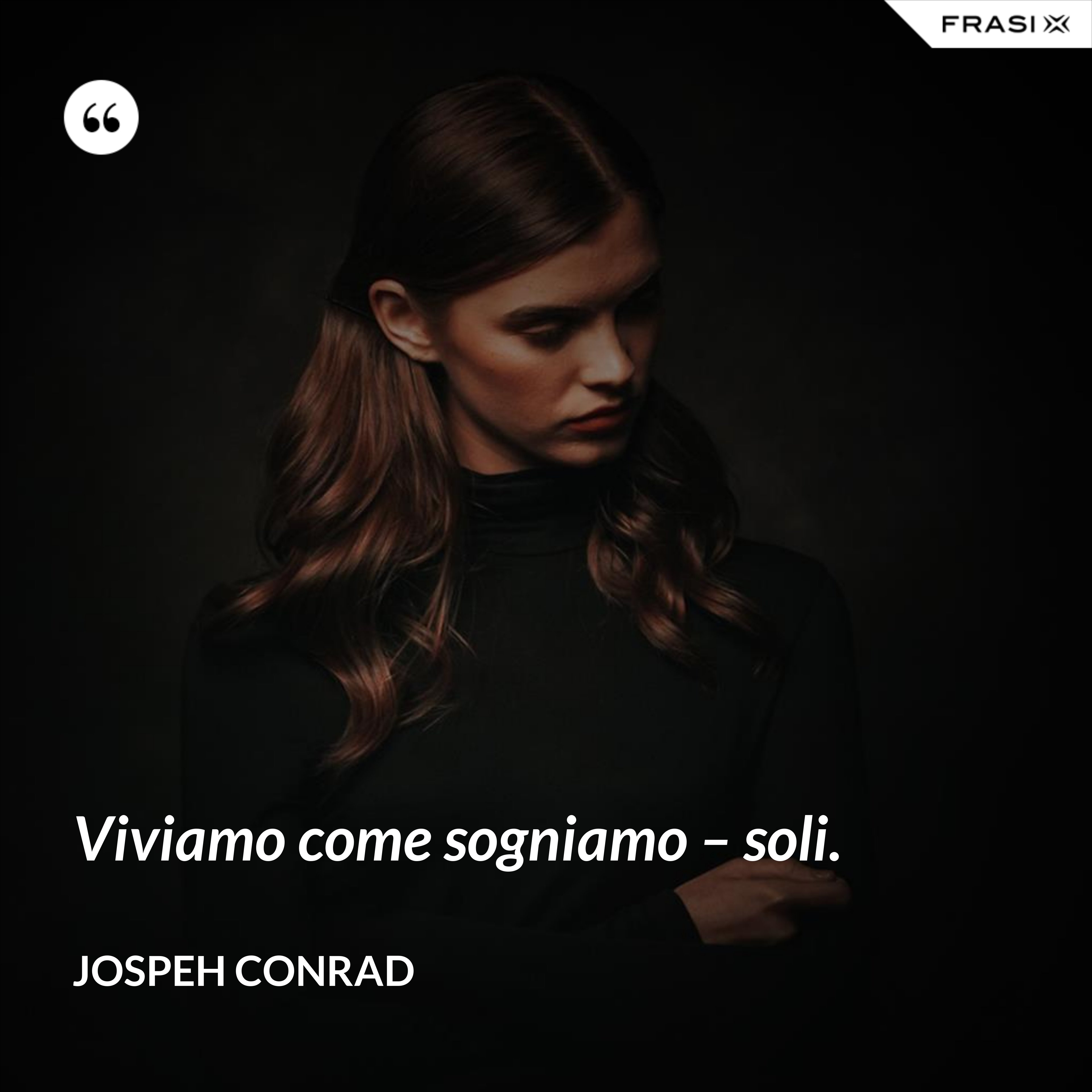 Viviamo come sogniamo – soli. - Jospeh Conrad