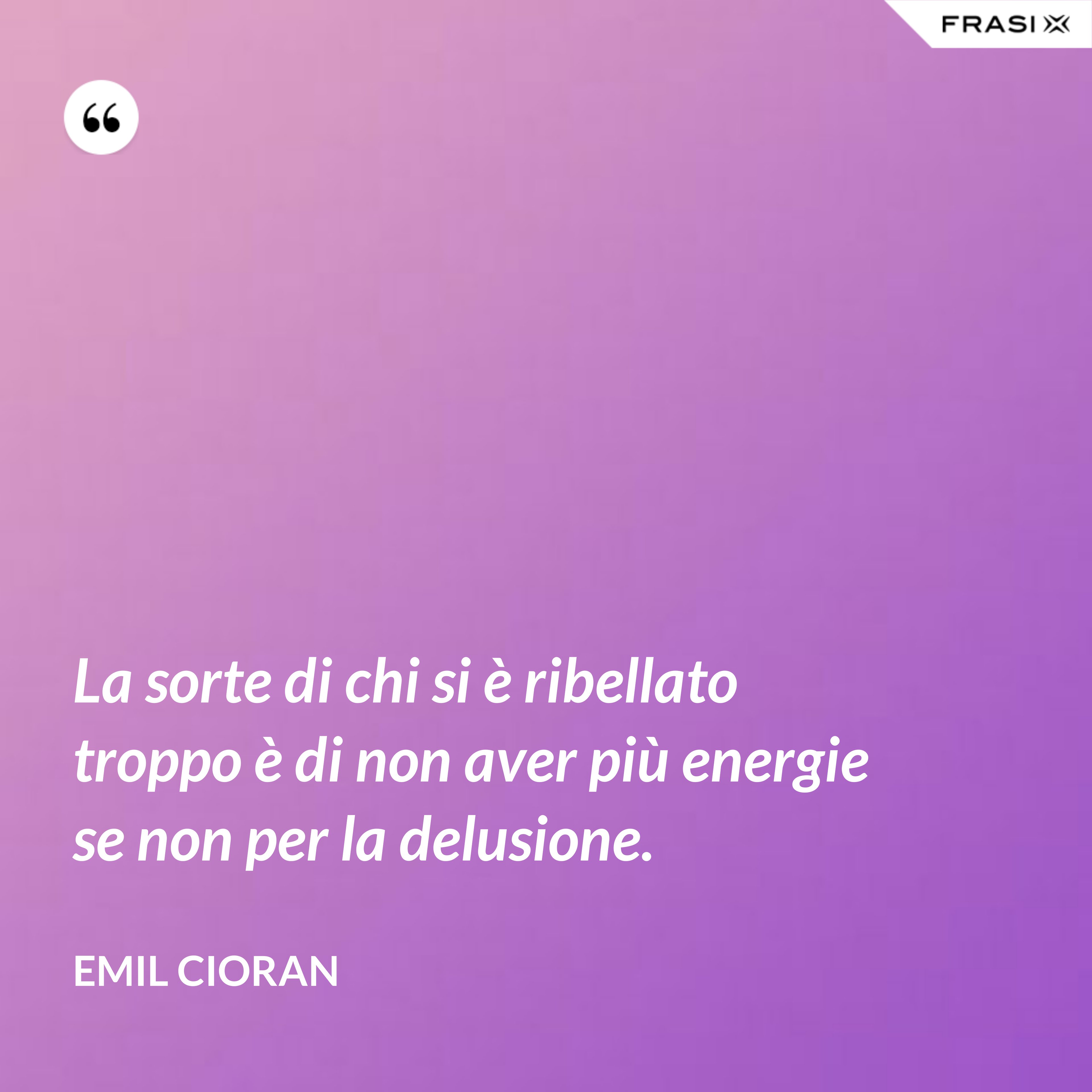 La sorte di chi si è ribellato troppo è di non aver più energie se non per la delusione. - Emil Cioran