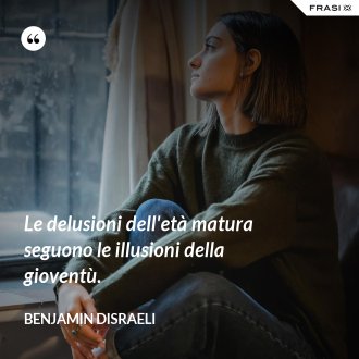 Le delusioni dell'età matura seguono le illusioni della gioventù. - Benjamin Disraeli