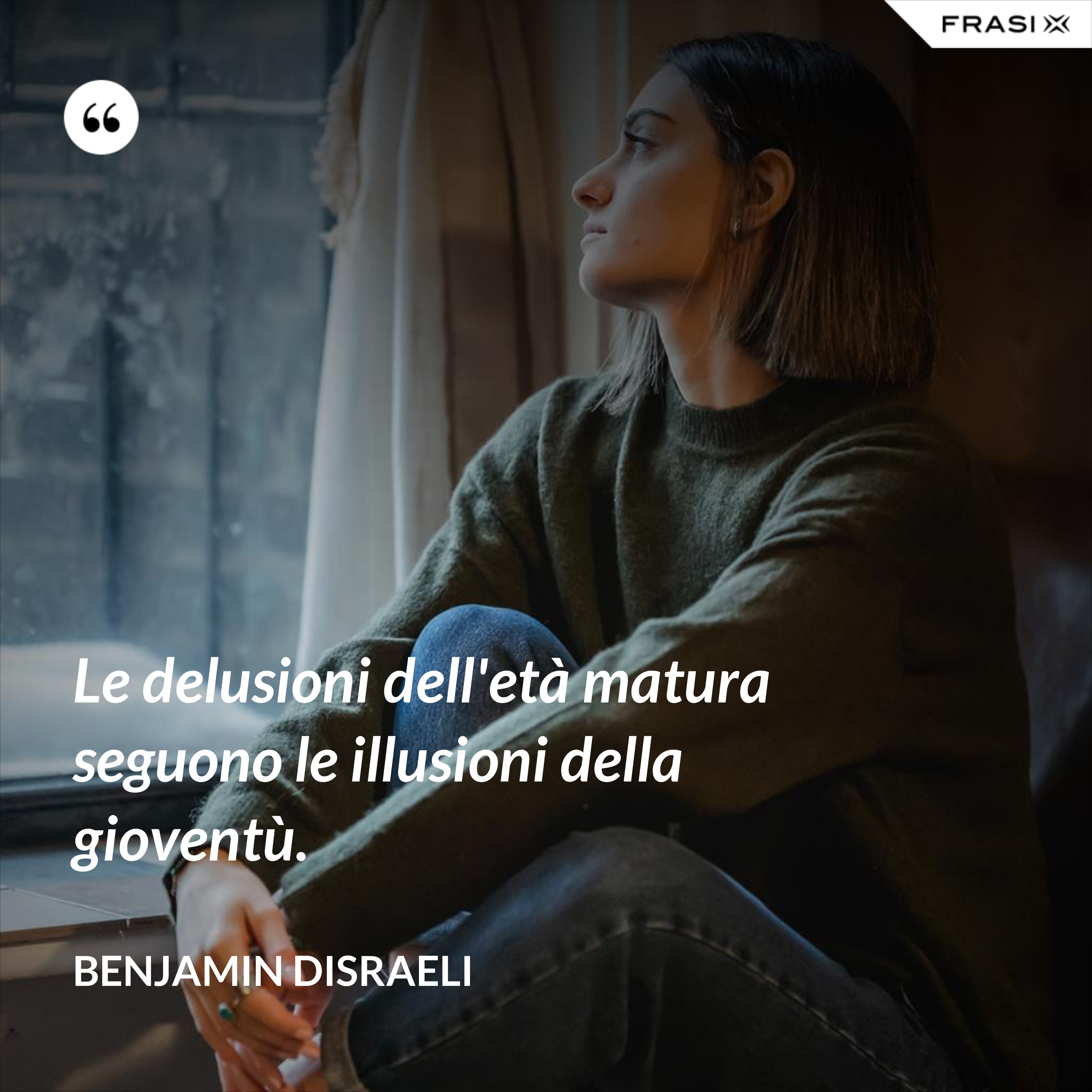 Le delusioni dell'età matura seguono le illusioni della gioventù. - Benjamin Disraeli