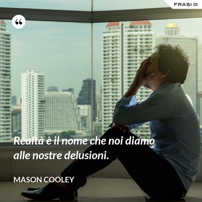 Realtà è il nome che noi diamo alle nostre delusioni. - Mason Cooley