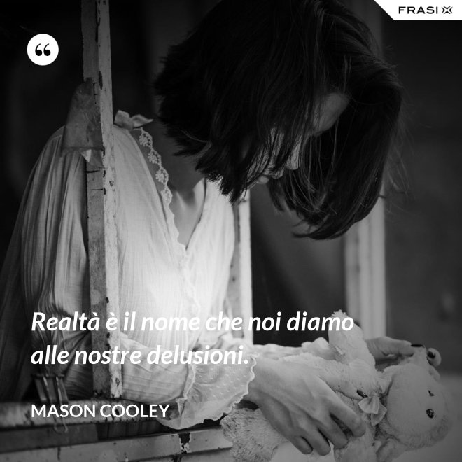 Realtà è il nome che noi diamo alle nostre delusioni. - Mason Cooley
