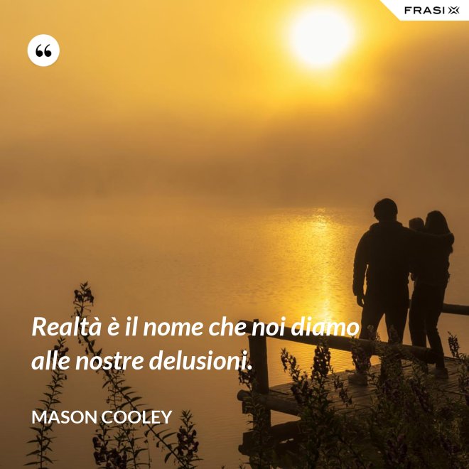 Realtà è il nome che noi diamo alle nostre delusioni. - Mason Cooley