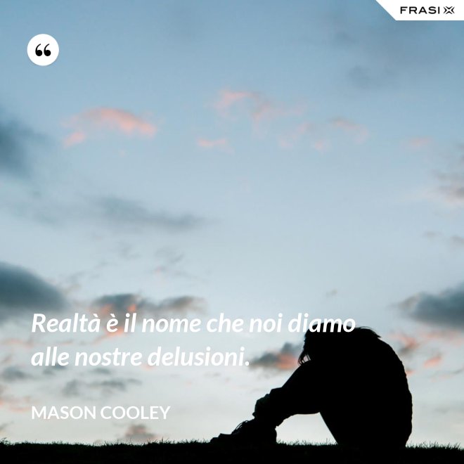 Realtà è il nome che noi diamo alle nostre delusioni. - Mason Cooley