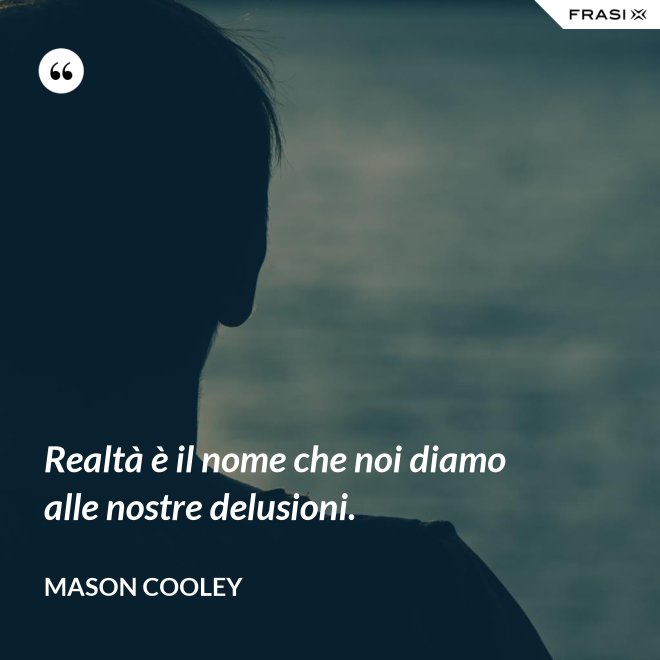 Realtà è il nome che noi diamo alle nostre delusioni. - Mason Cooley