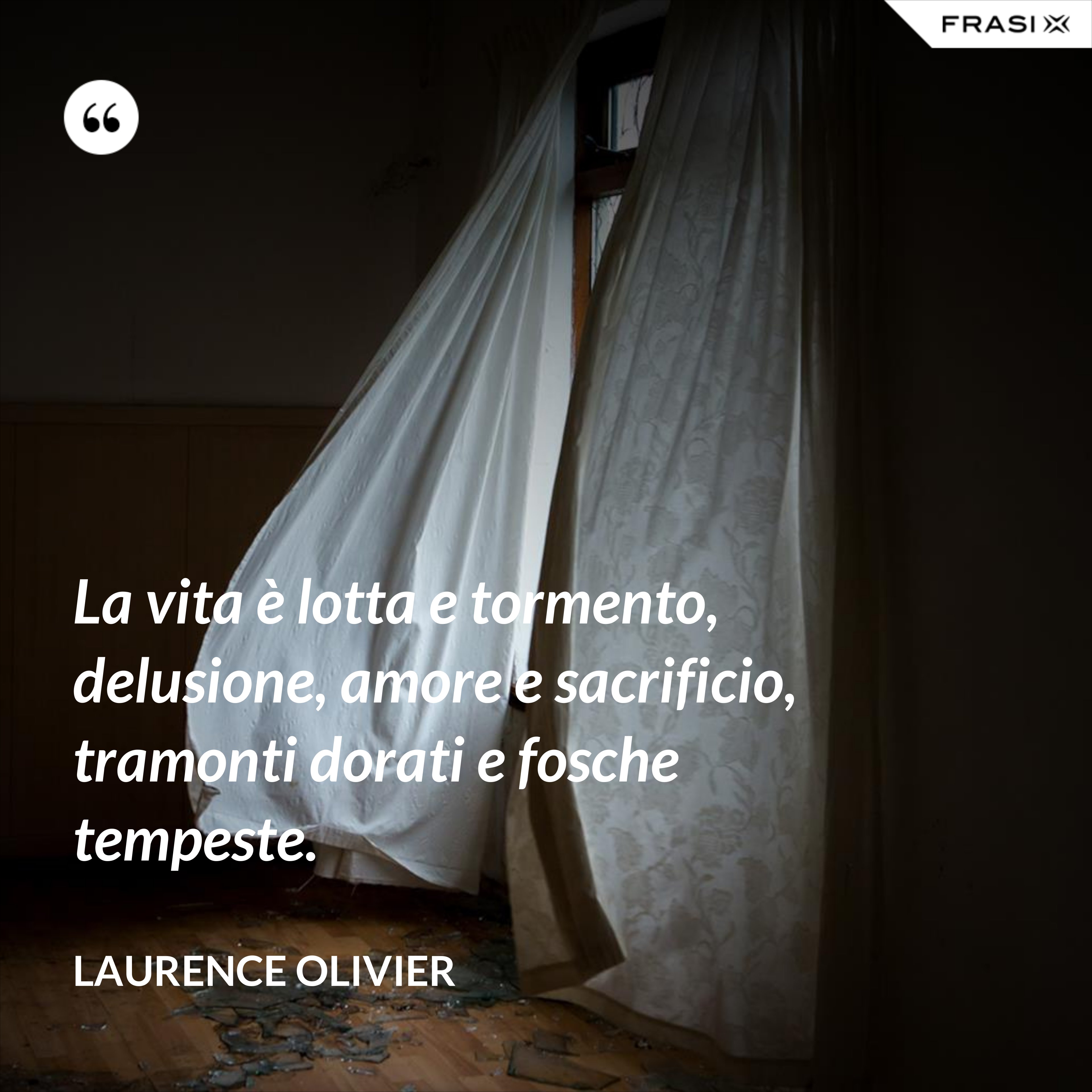 La vita è lotta e tormento, delusione, amore e sacrificio, tramonti dorati e fosche tempeste. - Laurence Olivier