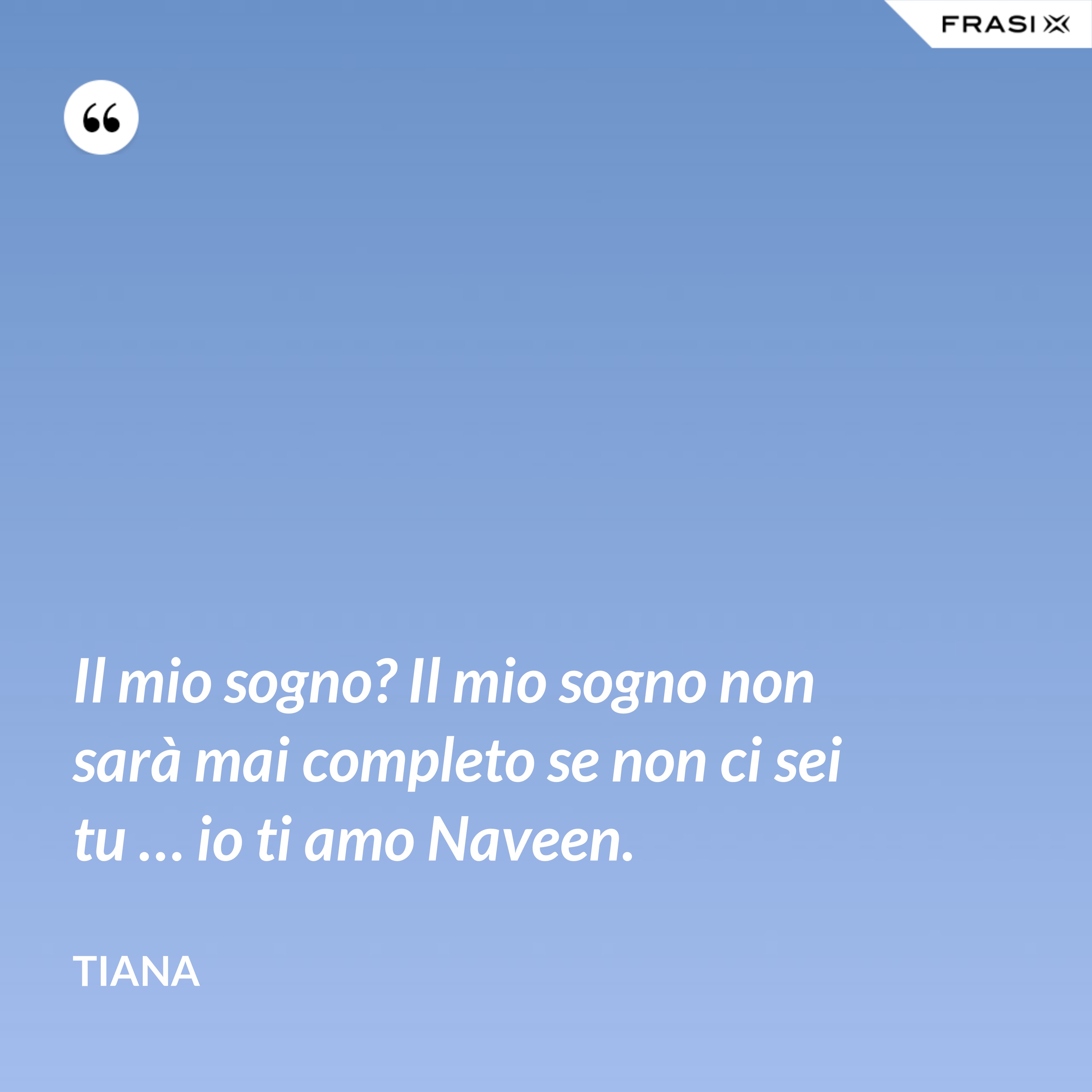 Il mio sogno? Il mio sogno non sarà mai completo se non ci sei tu … io ti amo Naveen. - Tiana