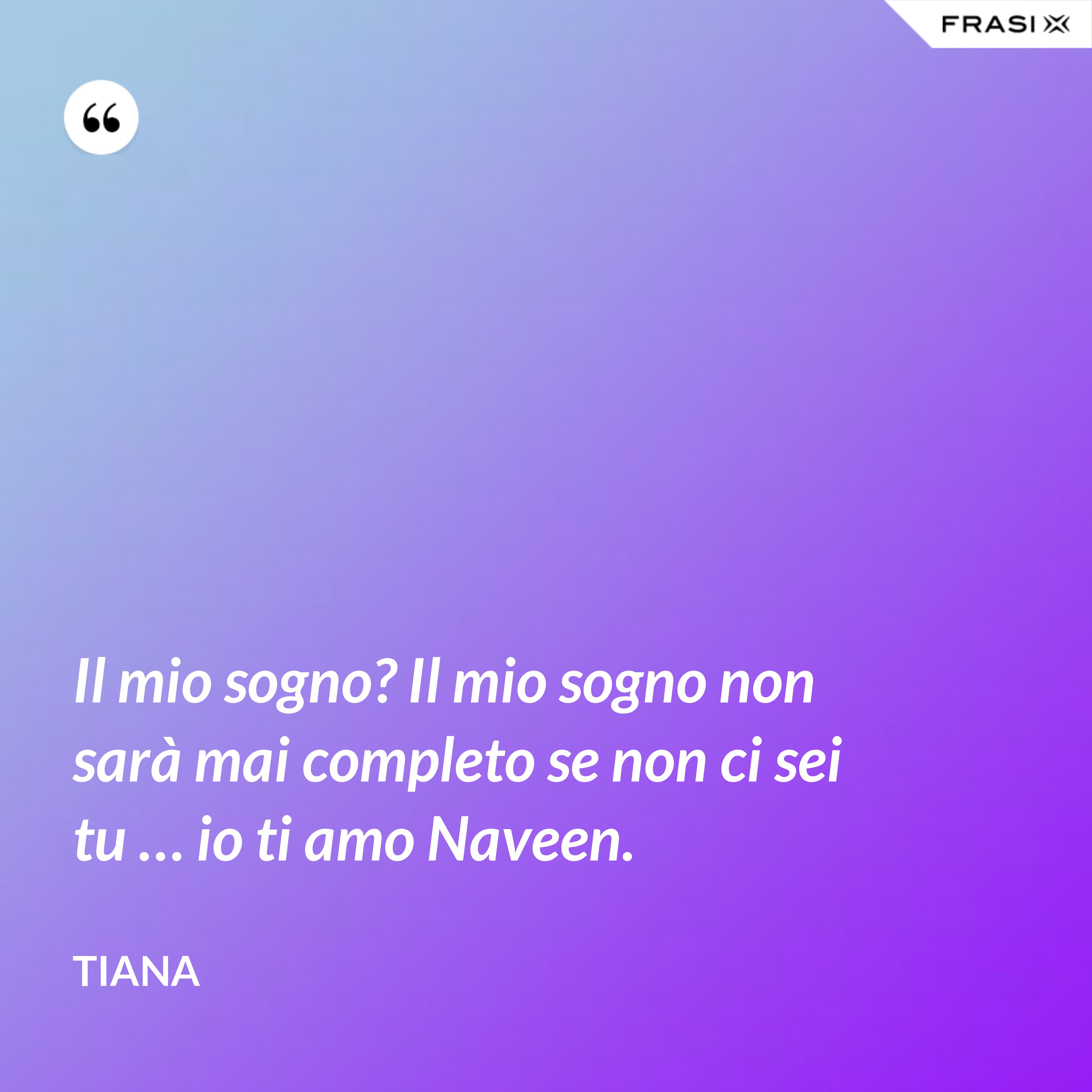 Il mio sogno? Il mio sogno non sarà mai completo se non ci sei tu … io ti amo Naveen. - Tiana