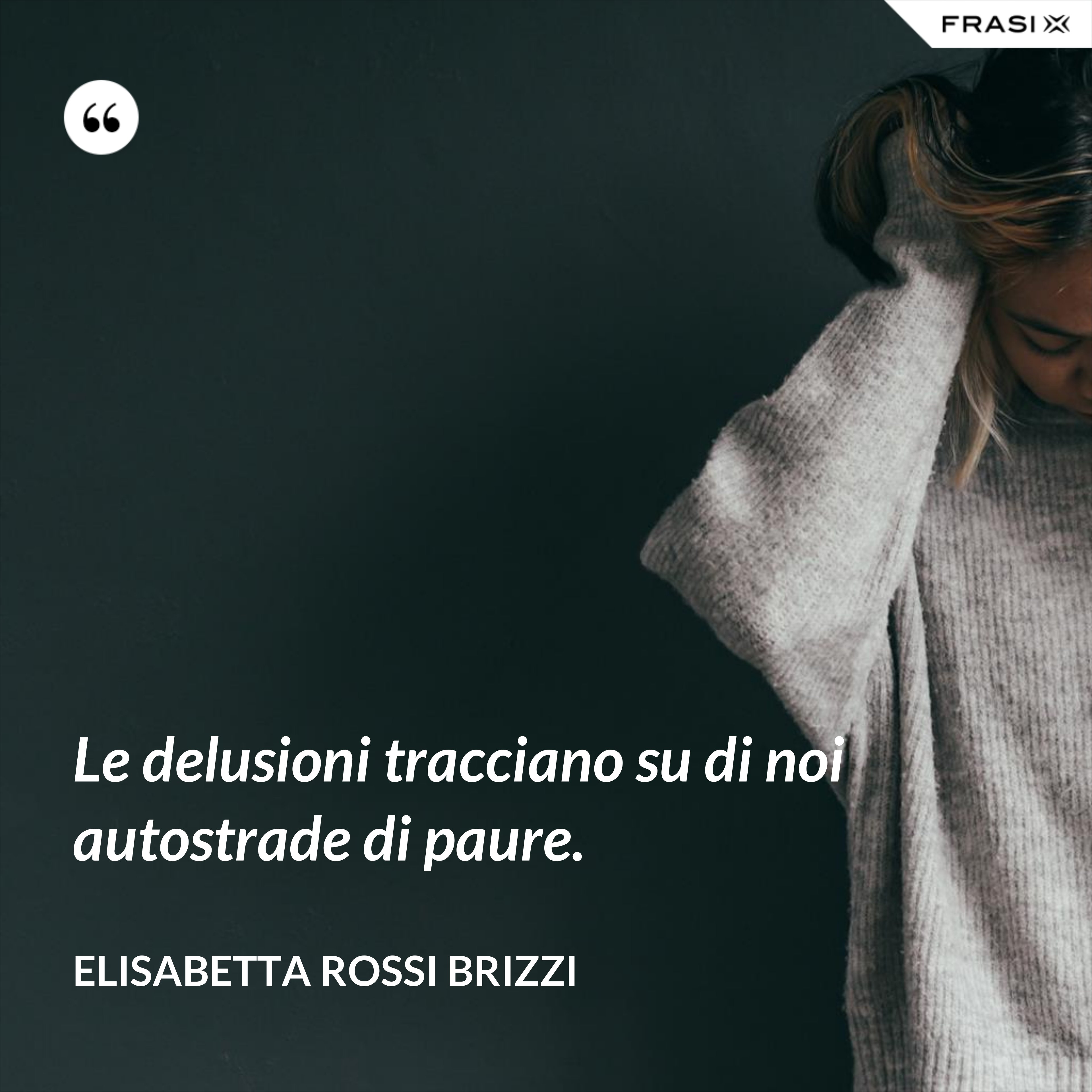 Le delusioni tracciano su di noi autostrade di paure. - Elisabetta Rossi Brizzi