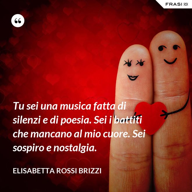 Tu sei una musica fatta di silenzi e di poesia. Sei i battiti che mancano al mio cuore. Sei sospiro e nostalgia. - Elisabetta Rossi Brizzi