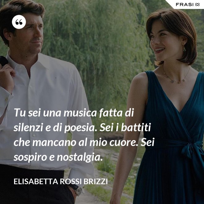 Tu sei una musica fatta di silenzi e di poesia. Sei i battiti che mancano al mio cuore. Sei sospiro e nostalgia. - Elisabetta Rossi Brizzi