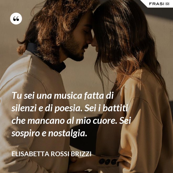 Tu sei una musica fatta di silenzi e di poesia. Sei i battiti che mancano al mio cuore. Sei sospiro e nostalgia. - Elisabetta Rossi Brizzi