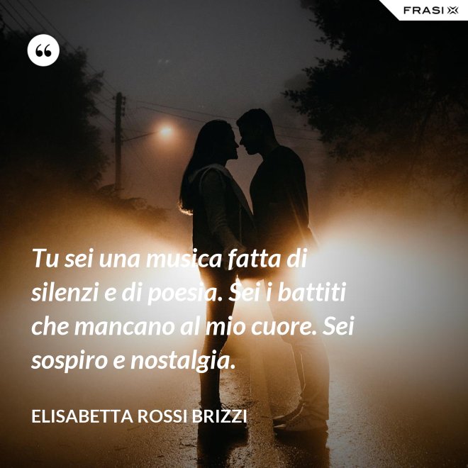 Tu sei una musica fatta di silenzi e di poesia. Sei i battiti che mancano al mio cuore. Sei sospiro e nostalgia. - Elisabetta Rossi Brizzi