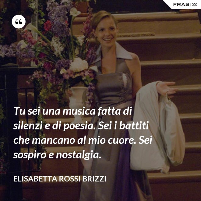 Tu sei una musica fatta di silenzi e di poesia. Sei i battiti che mancano al mio cuore. Sei sospiro e nostalgia. - Elisabetta Rossi Brizzi