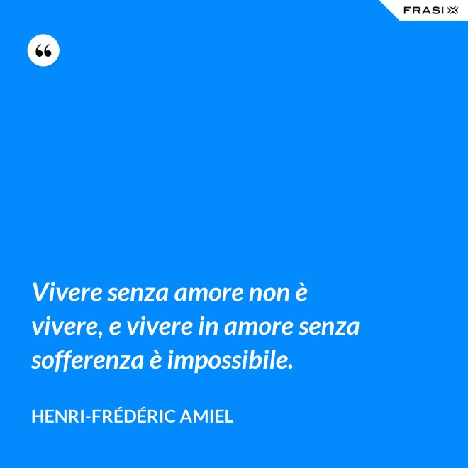 Vivere senza amore non è vivere, e vivere in amore senza sofferenza è impossibile. - Henri-Frédéric Amiel