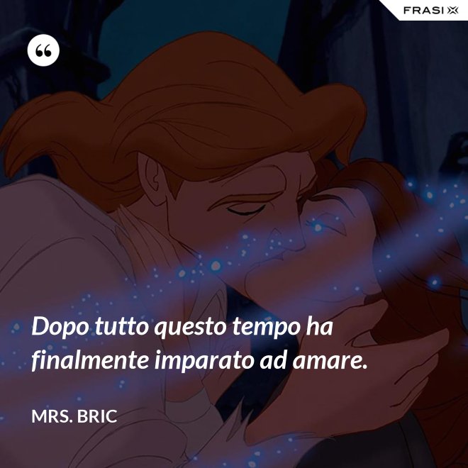 Dopo tutto questo tempo ha finalmente imparato ad amare. - Mrs. Bric