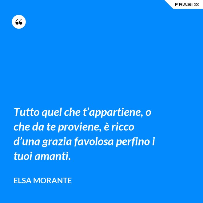 Tutto quel che t’appartiene, o che da te proviene, è ricco d’una grazia favolosa perfino i tuoi amanti. - Elsa Morante