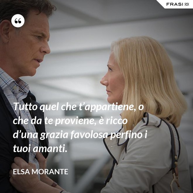 Tutto quel che t’appartiene, o che da te proviene, è ricco d’una grazia favolosa perfino i tuoi amanti. - Elsa Morante