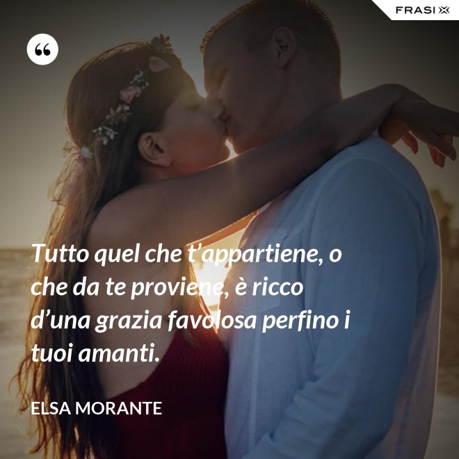 Tutto quel che t’appartiene, o che da te proviene, è ricco d’una grazia favolosa perfino i tuoi amanti. - Elsa Morante