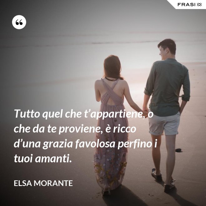 Tutto quel che t’appartiene, o che da te proviene, è ricco d’una grazia favolosa perfino i tuoi amanti. - Elsa Morante