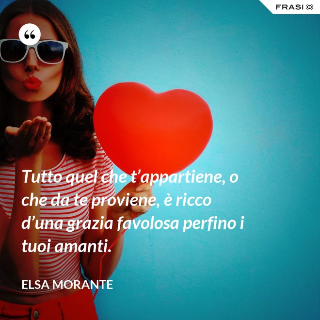 Tutto quel che t’appartiene, o che da te proviene, è ricco d’una grazia favolosa perfino i tuoi amanti. - Elsa Morante