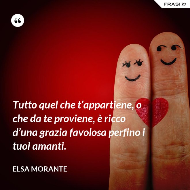 Tutto quel che t’appartiene, o che da te proviene, è ricco d’una grazia favolosa perfino i tuoi amanti. - Elsa Morante