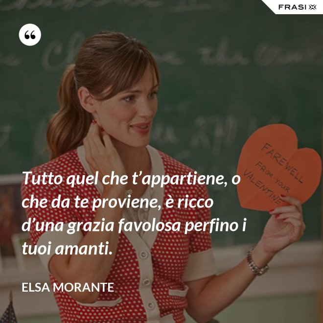 Tutto quel che t’appartiene, o che da te proviene, è ricco d’una grazia favolosa perfino i tuoi amanti. - Elsa Morante