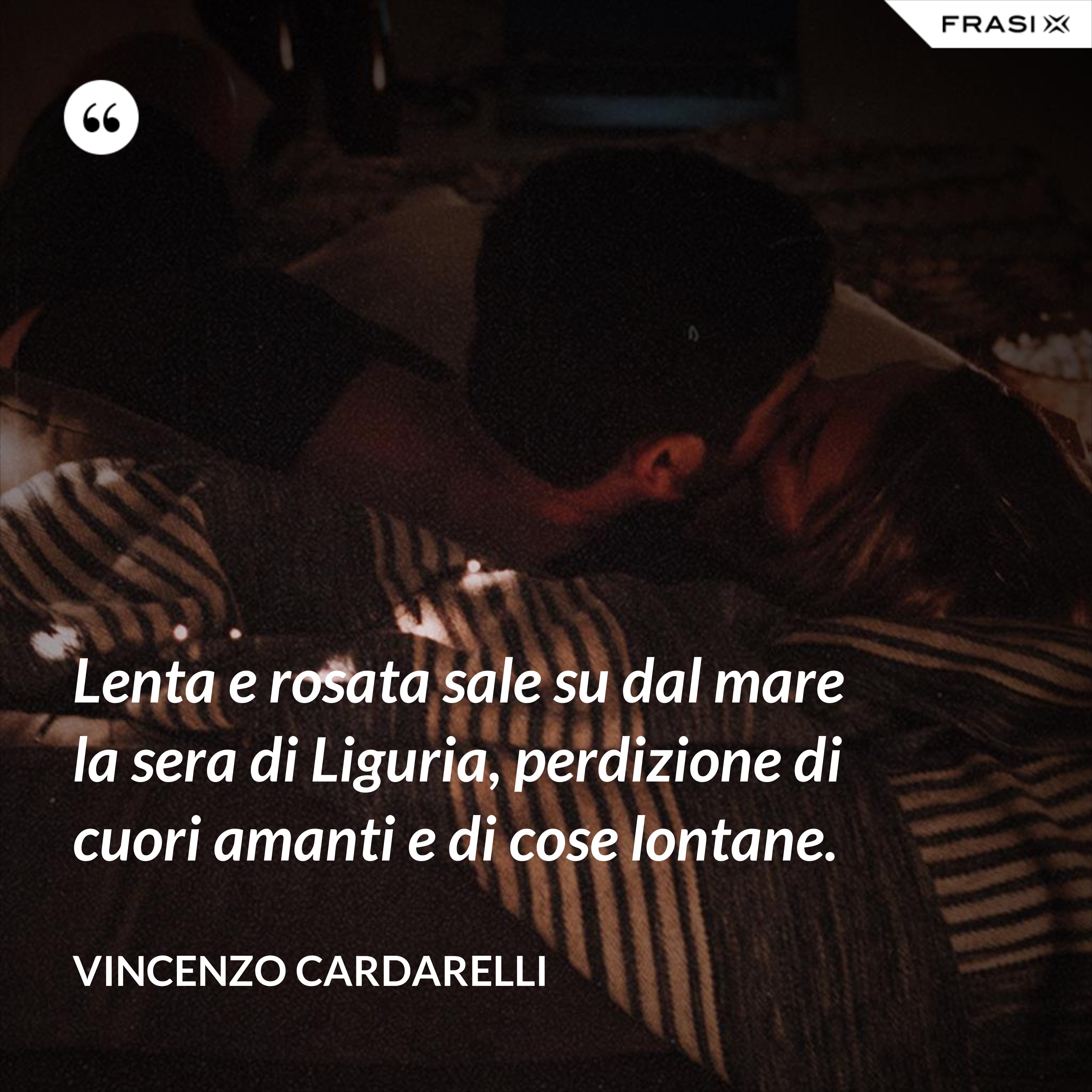 Lenta e rosata sale su dal mare la sera di Liguria, perdizione di cuori amanti e di cose lontane. - Vincenzo Cardarelli