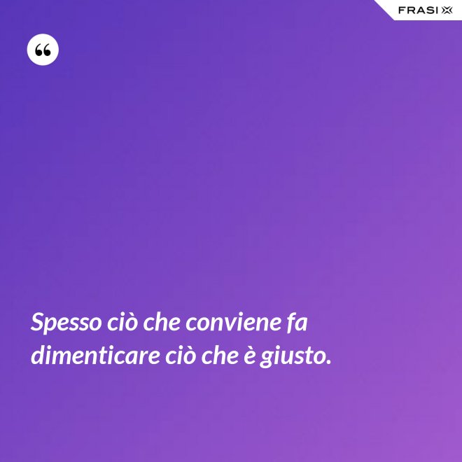 Spesso ciò che conviene fa dimenticare ciò che è giusto. - Anonimo