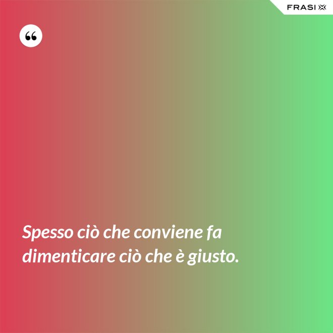 Spesso ciò che conviene fa dimenticare ciò che è giusto. - Anonimo