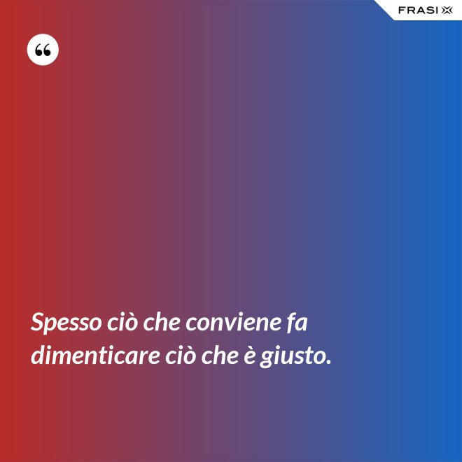 Spesso ciò che conviene fa dimenticare ciò che è giusto. - Anonimo