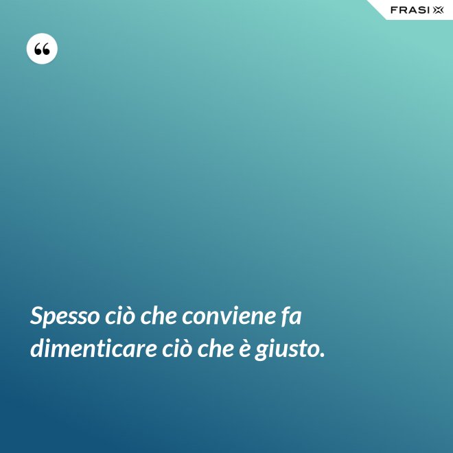 Spesso ciò che conviene fa dimenticare ciò che è giusto. - Anonimo