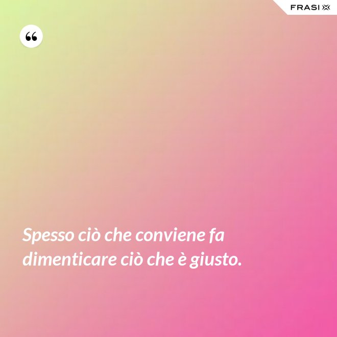 Spesso ciò che conviene fa dimenticare ciò che è giusto. - Anonimo