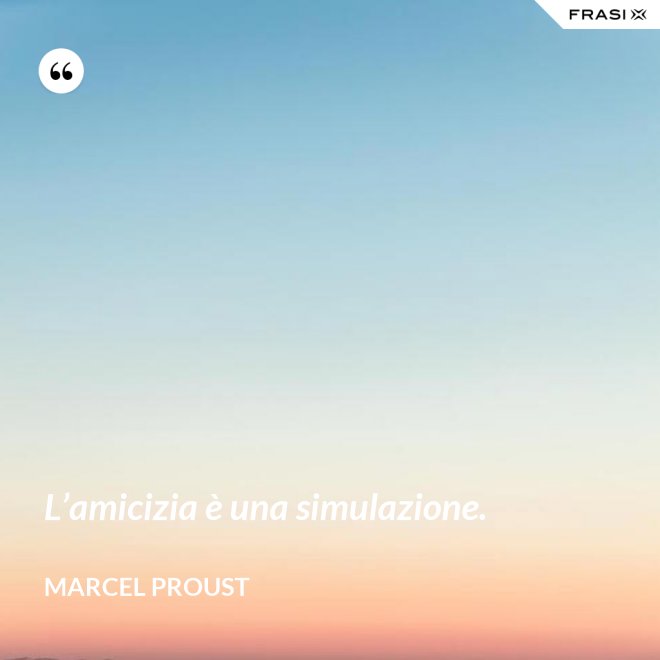 L’amicizia è una simulazione. - Marcel Proust