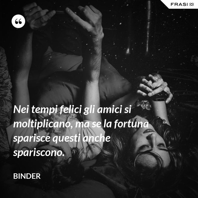 Nei tempi felici gli amici si moltiplicano, ma se la fortuna sparisce questi anche spariscono. - Binder