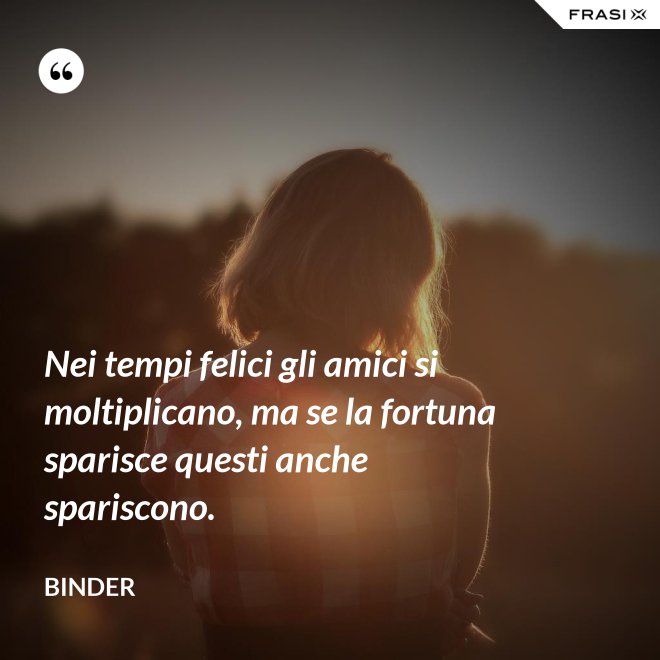 Nei tempi felici gli amici si moltiplicano, ma se la fortuna sparisce questi anche spariscono. - Binder