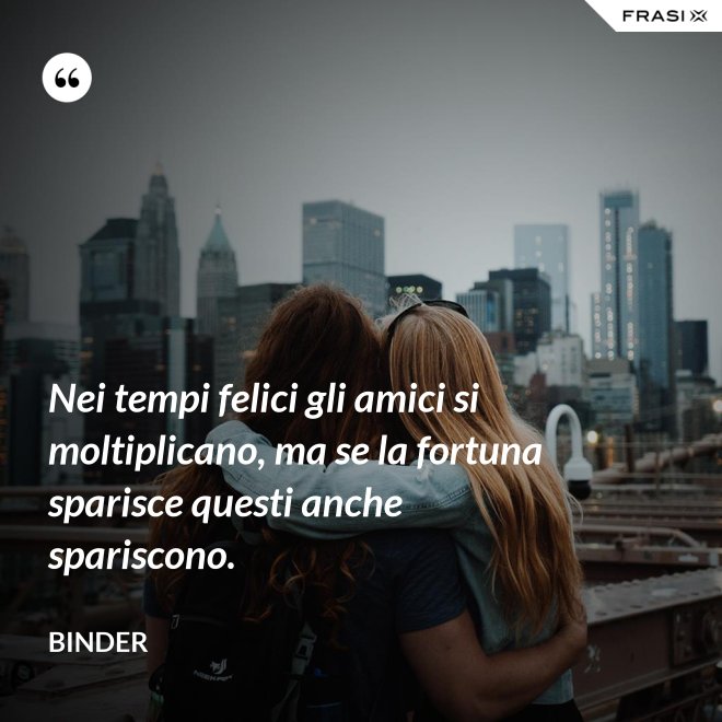Nei tempi felici gli amici si moltiplicano, ma se la fortuna sparisce questi anche spariscono. - Binder