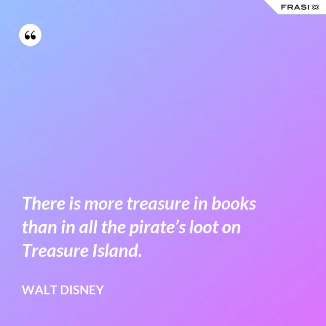 There is more treasure in books than in all the pirate’s loot on Treasure Island. - Walt Disney
