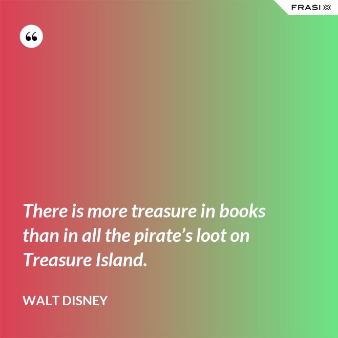 There is more treasure in books than in all the pirate’s loot on Treasure Island. - Walt Disney