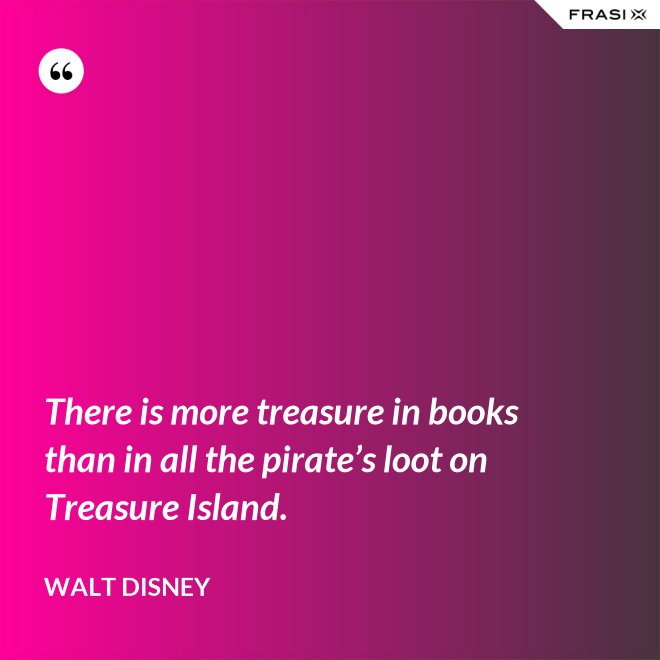 There is more treasure in books than in all the pirate’s loot on Treasure Island. - Walt Disney