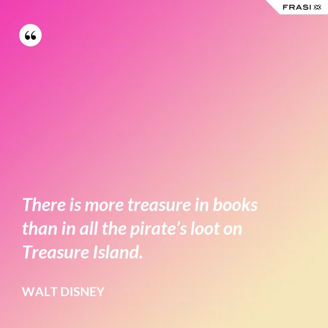 There is more treasure in books than in all the pirate’s loot on Treasure Island. - Walt Disney