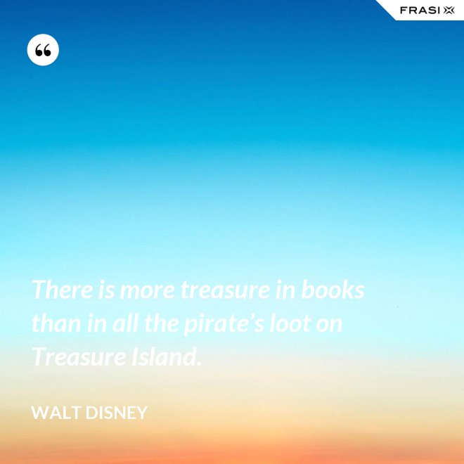 There is more treasure in books than in all the pirate’s loot on Treasure Island. - Walt Disney