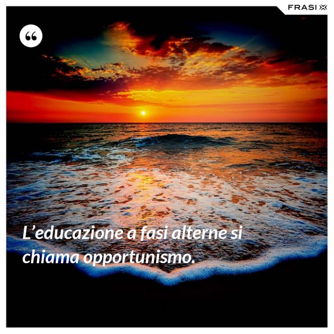 L’educazione a fasi alterne si chiama opportunismo. - Anonimo