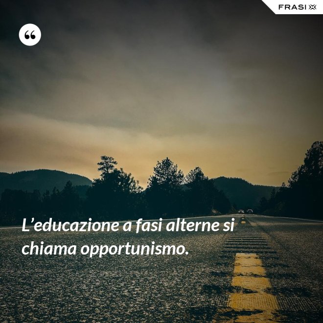 L’educazione a fasi alterne si chiama opportunismo. - Anonimo