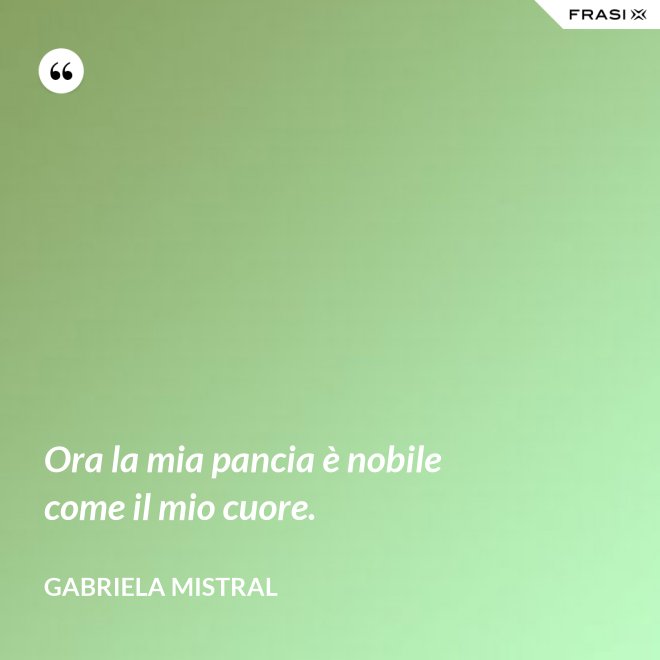 Ora la mia pancia è nobile come il mio cuore. - GABRIELA MISTRAL