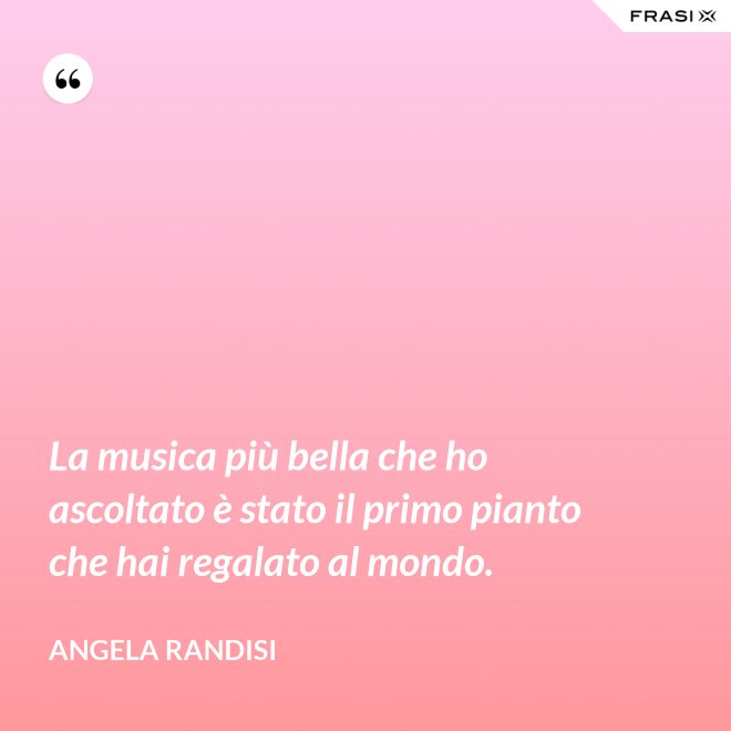 La musica più bella che ho ascoltato è stato il primo pianto che hai regalato al mondo. - Angela Randisi
