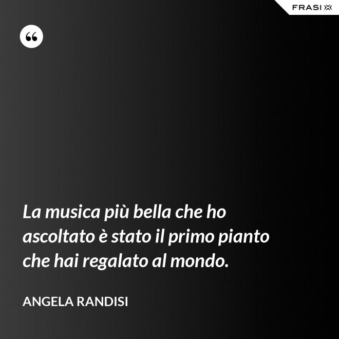 La musica più bella che ho ascoltato è stato il primo pianto che hai regalato al mondo. - Angela Randisi