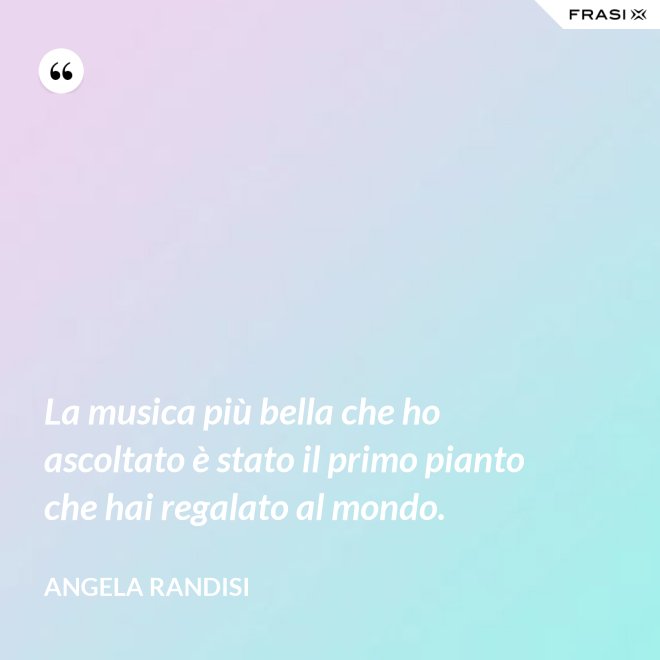 La musica più bella che ho ascoltato è stato il primo pianto che hai regalato al mondo. - Angela Randisi
